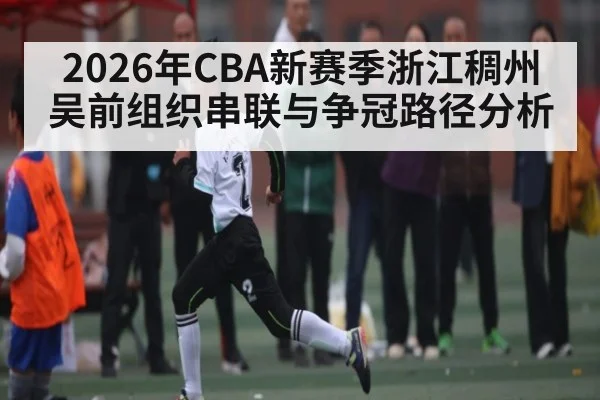 2026年CBA新赛季浙江稠州吴前组织串联与争冠路径分析