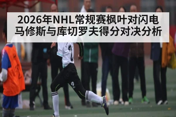 2026年NHL常规赛枫叶对闪电马修斯与库切罗夫得分对决分析