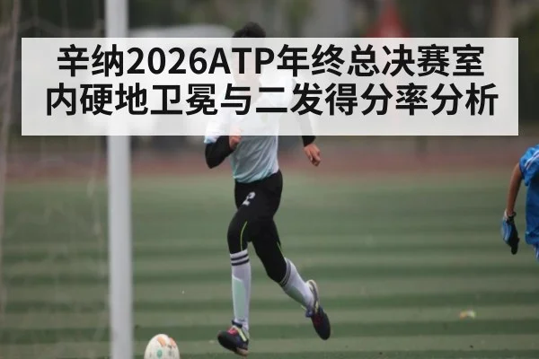 辛纳2026ATP年终总决赛室内硬地卫冕与二发得分率分析